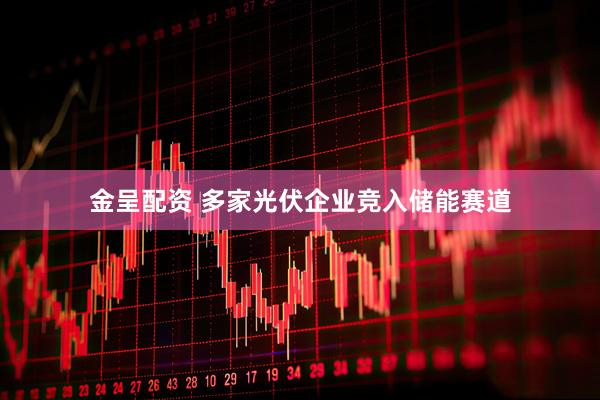 金呈配资 多家光伏企业竞入储能赛道