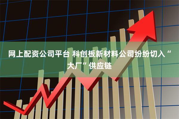 网上配资公司平台 科创板新材料公司纷纷切入“大厂”供应链