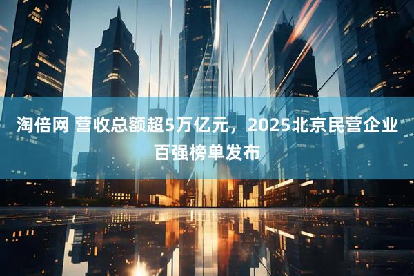 淘倍网 营收总额超5万亿元，2025北京民营企业百强榜单发布