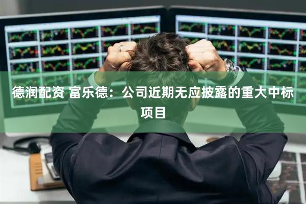 德润配资 富乐德：公司近期无应披露的重大中标项目