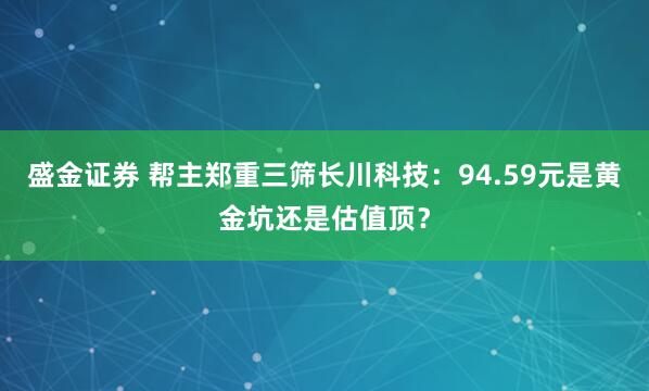 盛金证券 帮主郑重三筛长川科技：94.59元是黄金坑还是估值顶？
