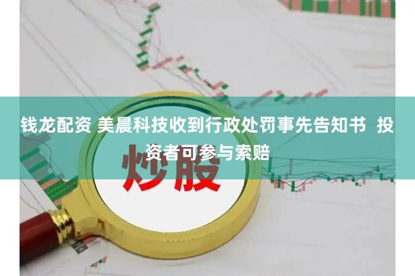 钱龙配资 美晨科技收到行政处罚事先告知书  投资者可参与索赔