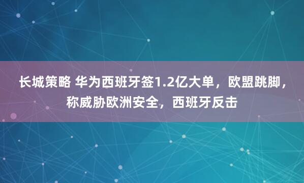 长城策略 华为西班牙签1.2亿大单，欧盟跳脚，称威胁欧洲安全，西班牙反击