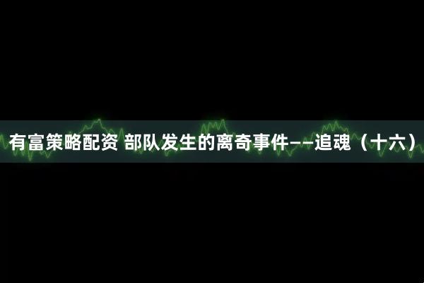 有富策略配资 部队发生的离奇事件——追魂（十六）