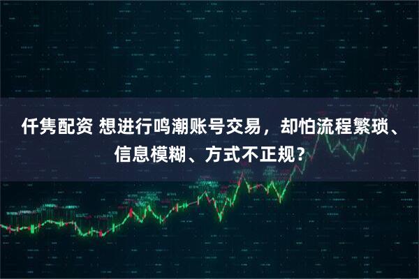 仟隽配资 想进行鸣潮账号交易，却怕流程繁琐、信息模糊、方式不正规？