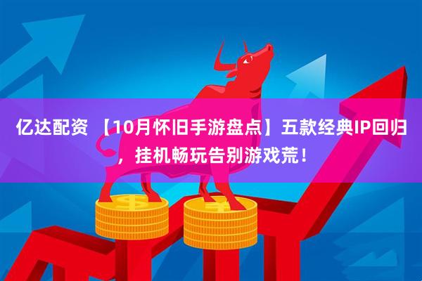 亿达配资 【10月怀旧手游盘点】五款经典IP回归，挂机畅玩告别游戏荒！