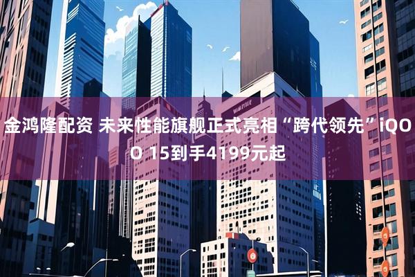 金鸿隆配资 未来性能旗舰正式亮相“跨代领先”iQOO 15到手4199元起
