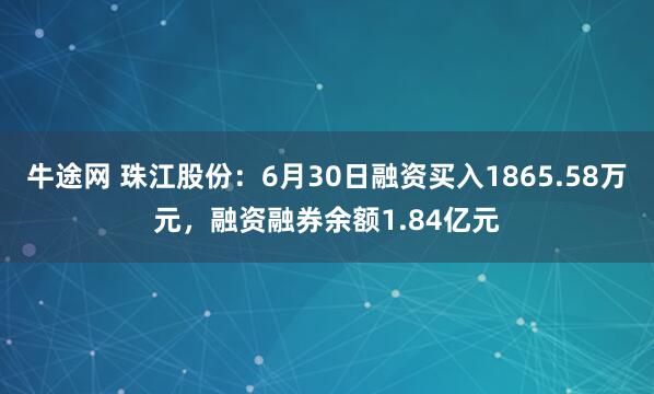 牛途网 珠江股份：6月30日融资买入1865.58万元，融资融券余额1.84亿元