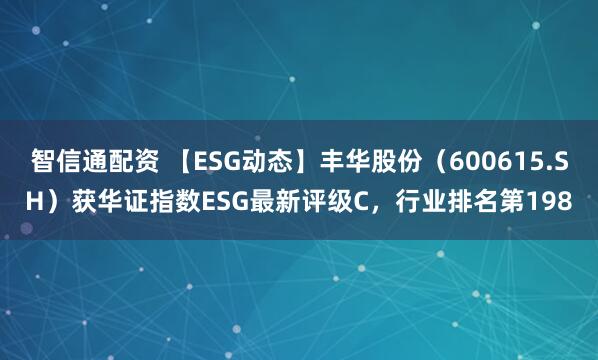 智信通配资 【ESG动态】丰华股份（600615.SH）获华证指数ESG最新评级C，行业排名第198
