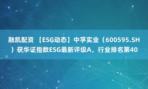 融凯配资 【ESG动态】中孚实业（600595.SH）获华证指数ESG最新评级A，行业排名第40