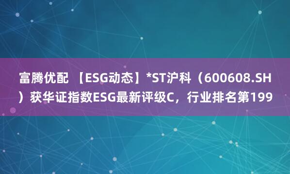 富腾优配 【ESG动态】*ST沪科（600608.SH）获华证指数ESG最新评级C，行业排名第199