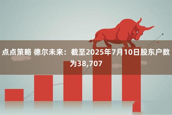 点点策略 德尔未来：截至2025年7月10日股东户数为38,707