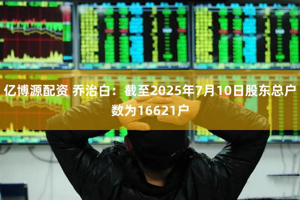 亿博源配资 乔治白：截至2025年7月10日股东总户数为16621户