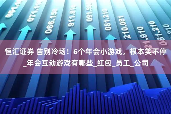 恒汇证券 告别冷场！6个年会小游戏，根本笑不停_年会互动游戏有哪些_红包_员工_公司